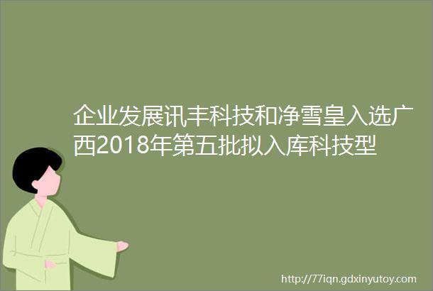 企业发展讯丰科技和净雪皇入选广西2018年第五批拟入库科技型中小企业名单
